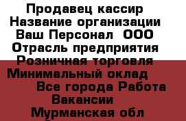 Продавец-кассир › Название организации ­ Ваш Персонал, ООО › Отрасль предприятия ­ Розничная торговля › Минимальный оклад ­ 18 500 - Все города Работа » Вакансии   . Мурманская обл.,Оленегорск г.